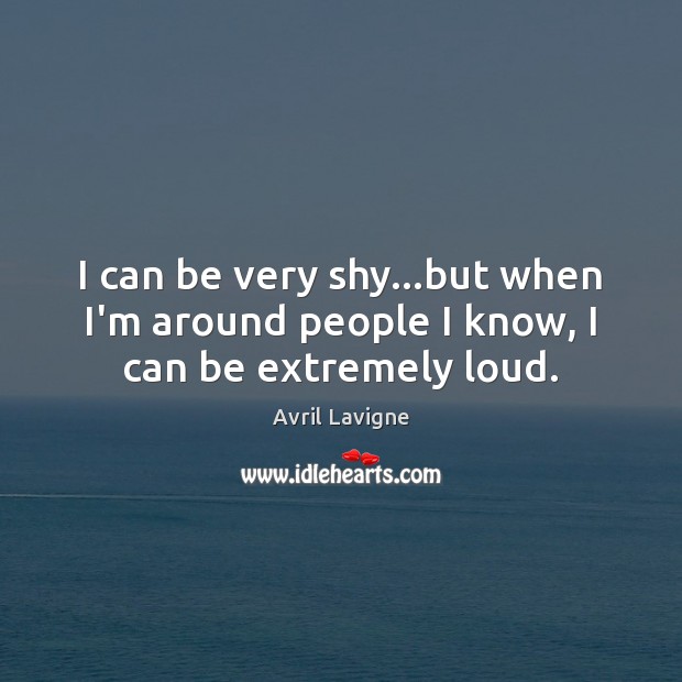 I can be very shy…but when I’m around people I know, I can be extremely loud. Avril Lavigne Picture Quote