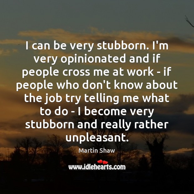 I can be very stubborn. I’m very opinionated and if people cross Martin Shaw Picture Quote