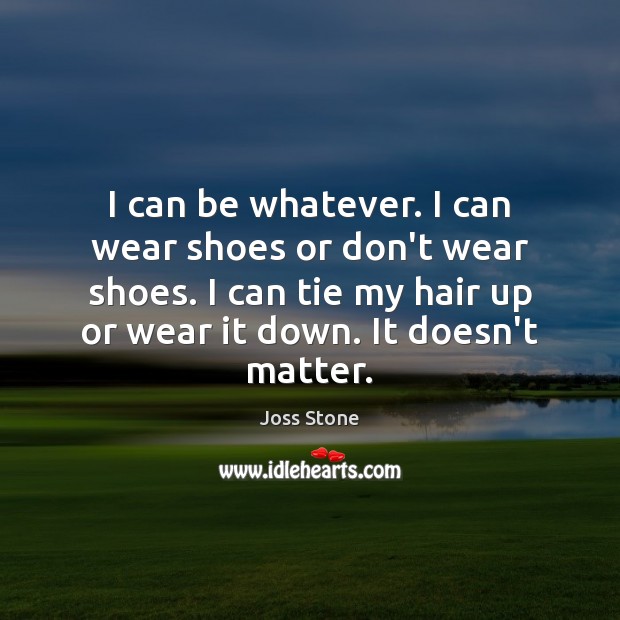 I can be whatever. I can wear shoes or don’t wear shoes. Image