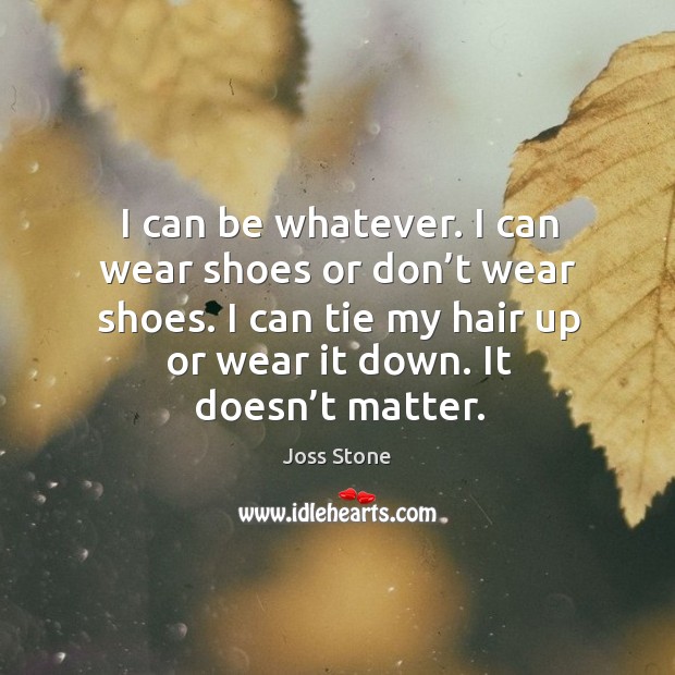 I can be whatever. I can wear shoes or don’t wear shoes. I can tie my hair up or wear it down. Joss Stone Picture Quote