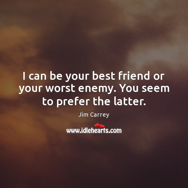 I can be your best friend or your worst enemy. You seem to prefer the latter. Jim Carrey Picture Quote