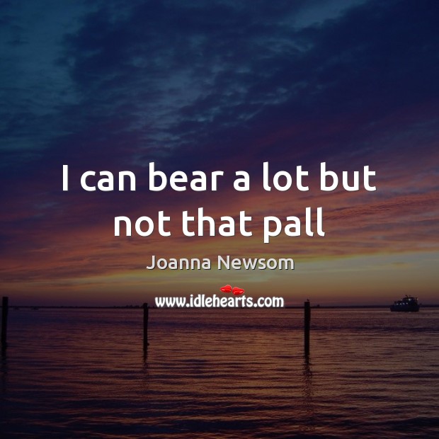 I can bear a lot but not that pall Joanna Newsom Picture Quote