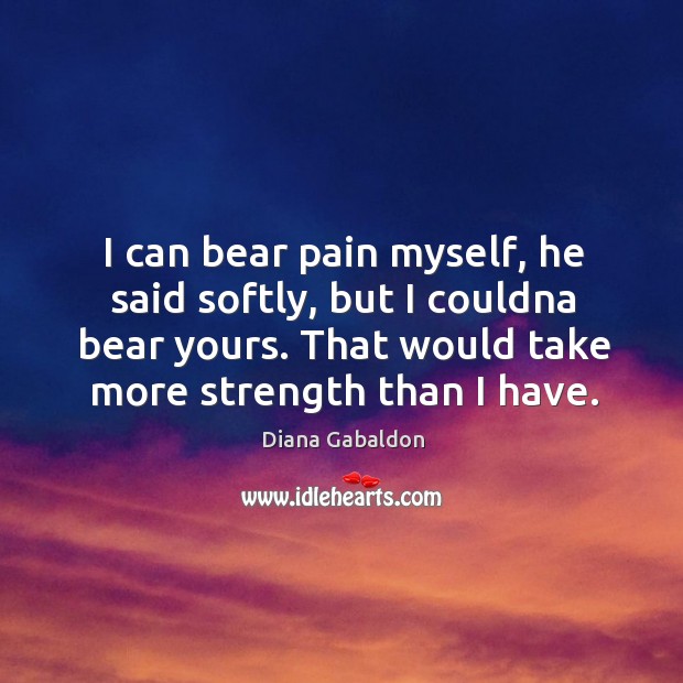 I can bear pain myself, he said softly, but I couldna bear Diana Gabaldon Picture Quote
