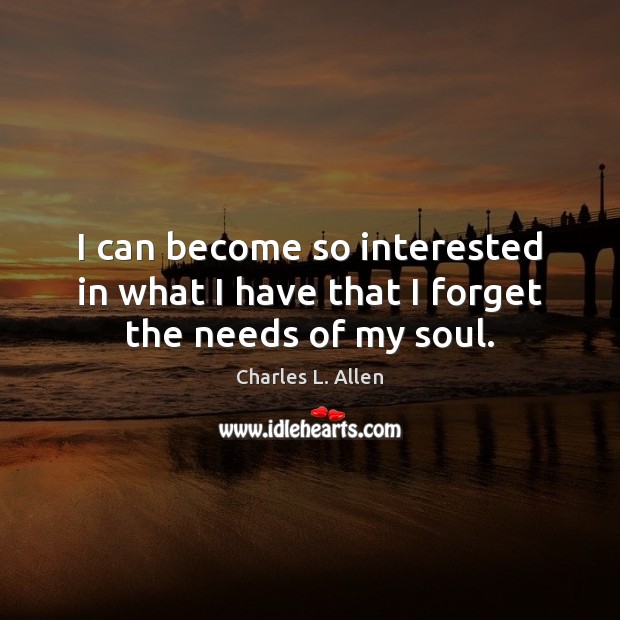 I can become so interested in what I have that I forget the needs of my soul. Charles L. Allen Picture Quote