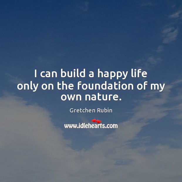 I can build a happy life only on the foundation of my own nature. Gretchen Rubin Picture Quote