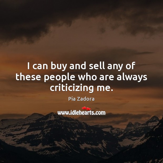 I can buy and sell any of these people who are always criticizing me. Pia Zadora Picture Quote