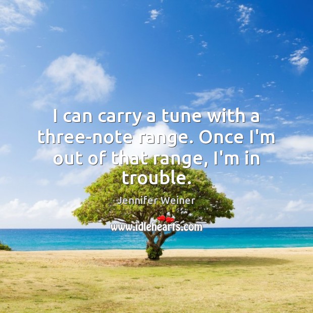 I can carry a tune with a three-note range. Once I’m out of that range, I’m in trouble. Jennifer Weiner Picture Quote
