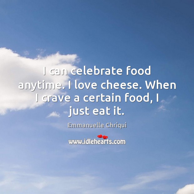 I can celebrate food anytime. I love cheese. When I crave a certain food, I just eat it. Emmanuelle Chriqui Picture Quote