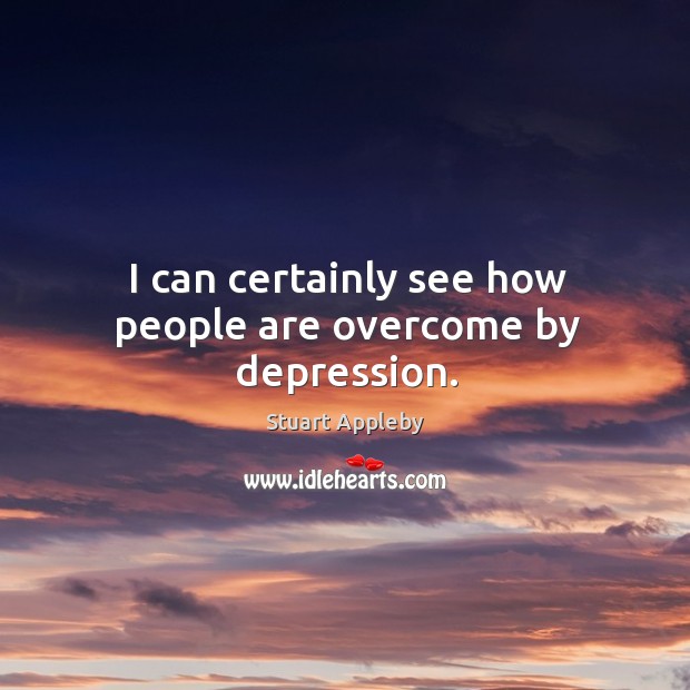 I can certainly see how people are overcome by depression. Stuart Appleby Picture Quote
