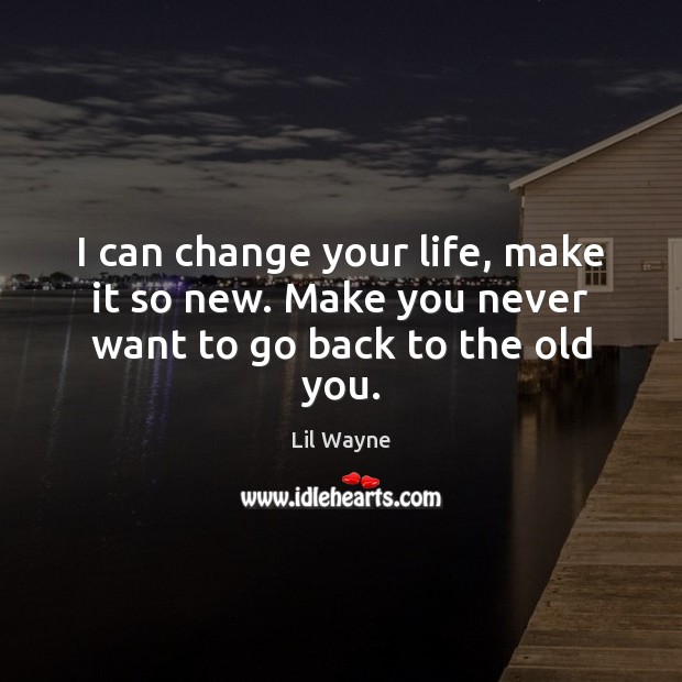 I can change your life, make it so new. Make you never want to go back to the old you. Lil Wayne Picture Quote