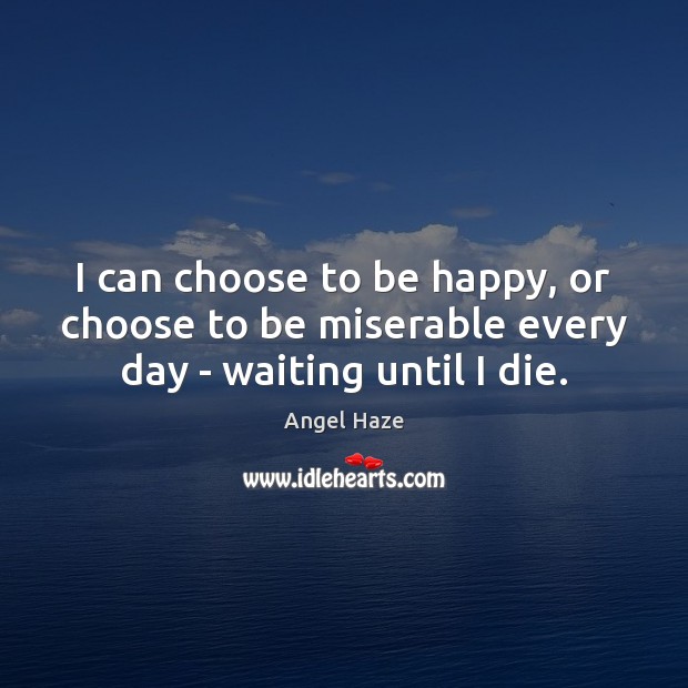I can choose to be happy, or choose to be miserable every day – waiting until I die. Image