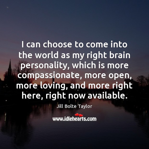 I can choose to come into the world as my right brain Jill Bolte Taylor Picture Quote