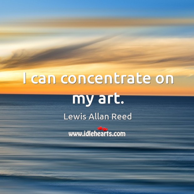 I can concentrate on my art. Lewis Allan Reed Picture Quote