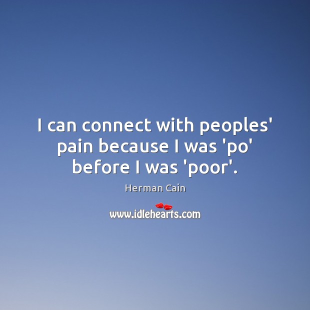 I can connect with peoples’ pain because I was ‘po’ before I was ‘poor’. Herman Cain Picture Quote