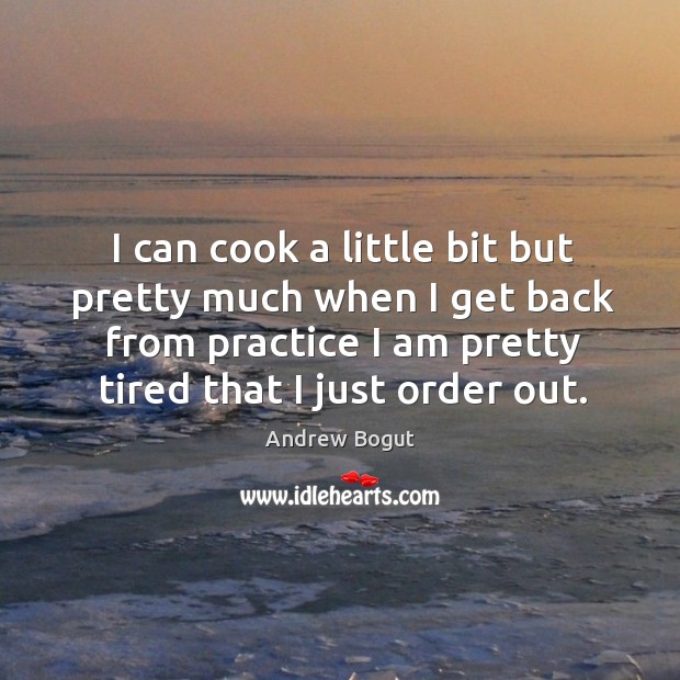I can cook a little bit but pretty much when I get back from practice I am pretty tired that I just order out. Andrew Bogut Picture Quote
