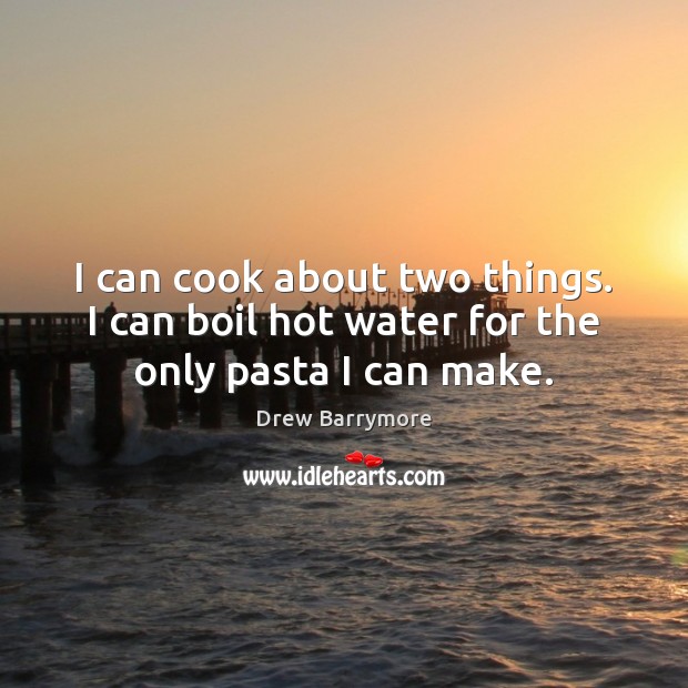 I can cook about two things. I can boil hot water for the only pasta I can make. Drew Barrymore Picture Quote