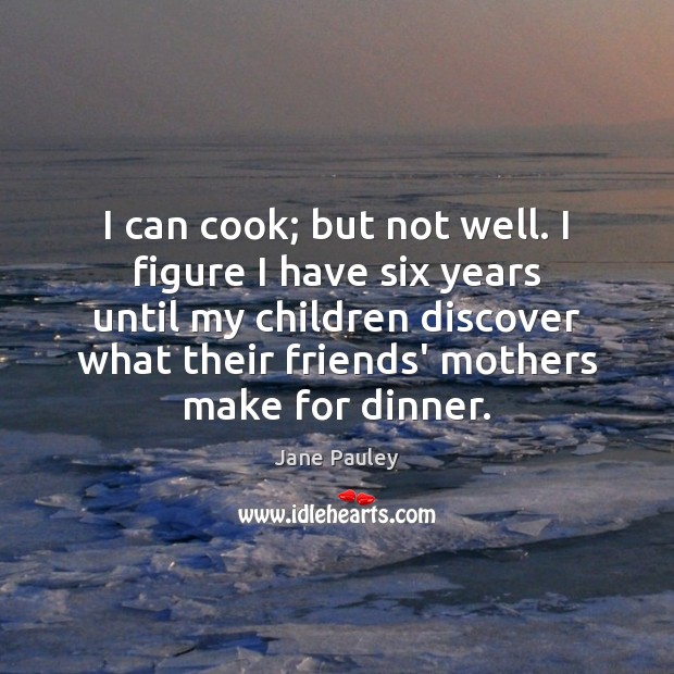I can cook; but not well. I figure I have six years Jane Pauley Picture Quote