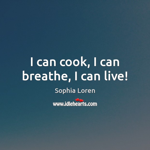 I can cook, I can breathe, I can live! Sophia Loren Picture Quote