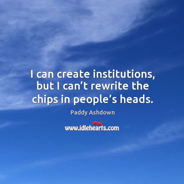 I can create institutions, but I can’t rewrite the chips in people’s heads. Paddy Ashdown Picture Quote