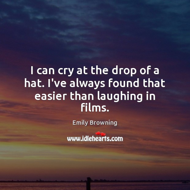 I can cry at the drop of a hat. I’ve always found that easier than laughing in films. Emily Browning Picture Quote