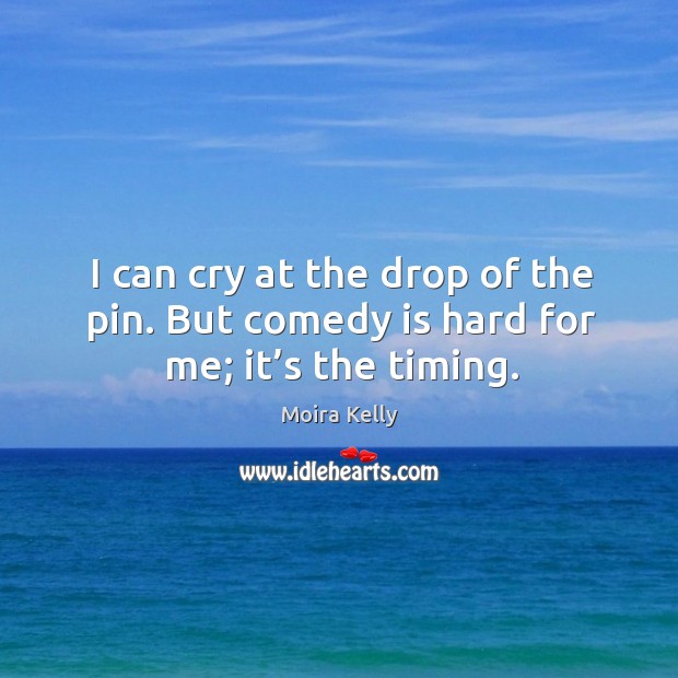 I can cry at the drop of the pin. But comedy is hard for me; it’s the timing. Moira Kelly Picture Quote