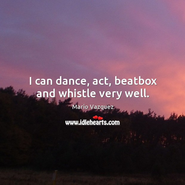 I can dance, act, beatbox and whistle very well. Mario Vazquez Picture Quote
