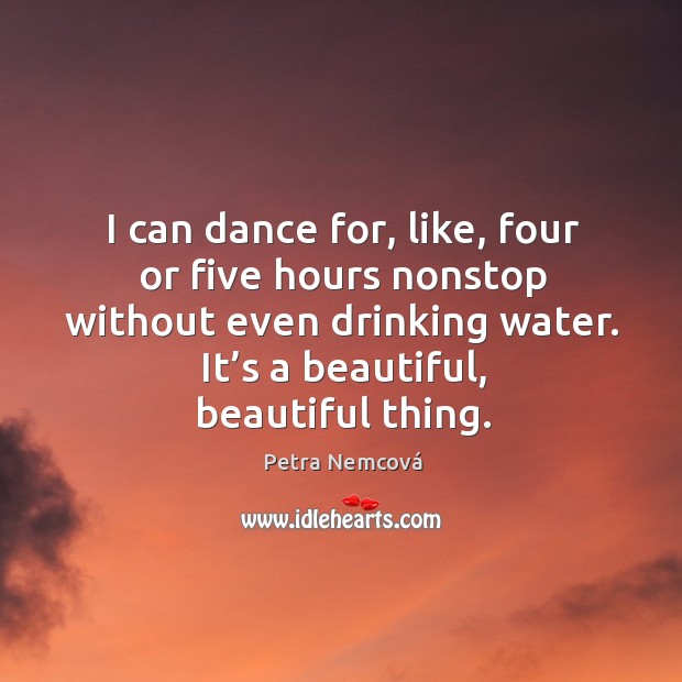 I can dance for, like, four or five hours nonstop without even drinking water. Petra Nemcová Picture Quote