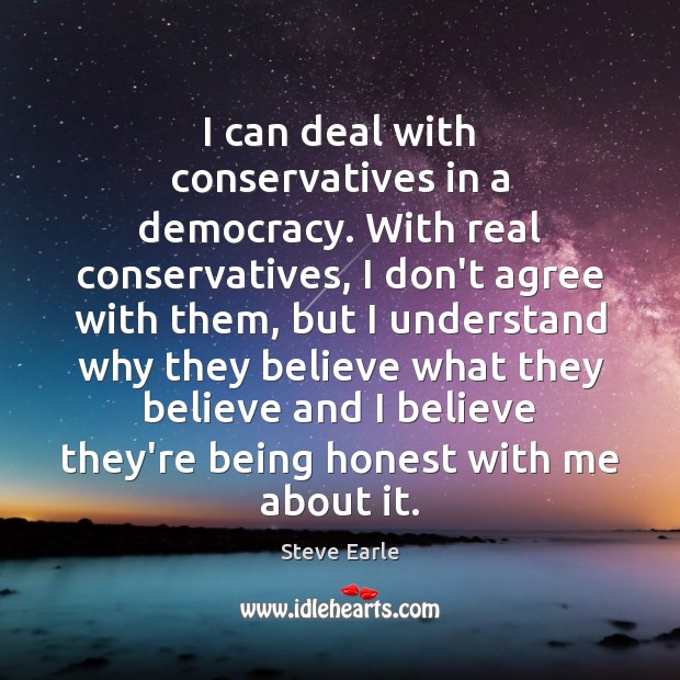 I can deal with conservatives in a democracy. With real conservatives, I Steve Earle Picture Quote