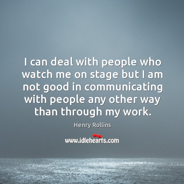 I can deal with people who watch me on stage but I am not good in communicating with people any other way than through my work. Image