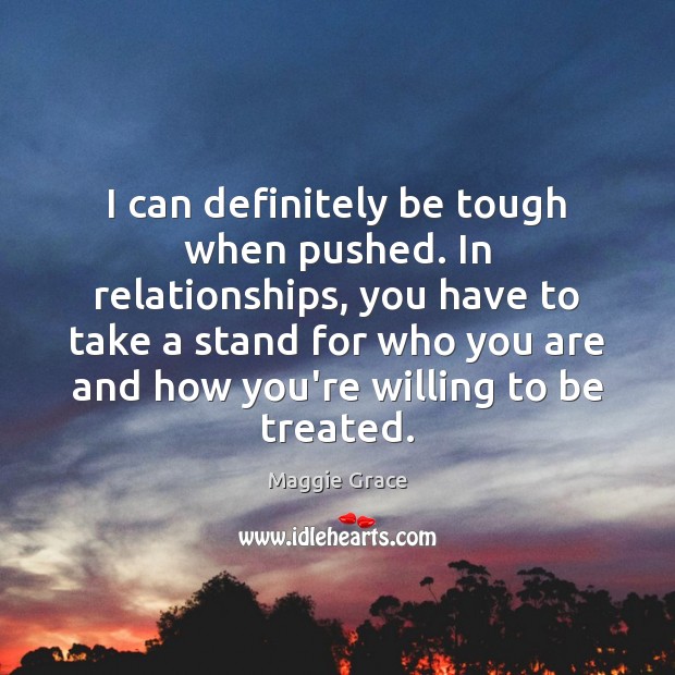 I can definitely be tough when pushed. In relationships, you have to Maggie Grace Picture Quote