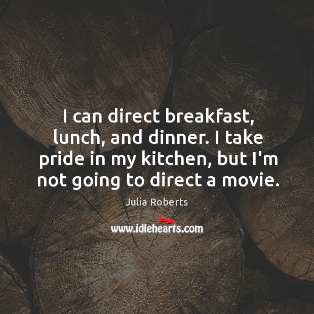 I can direct breakfast, lunch, and dinner. I take pride in my Julia Roberts Picture Quote