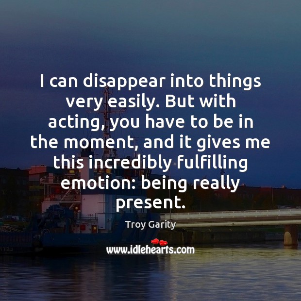 I can disappear into things very easily. But with acting, you have Image