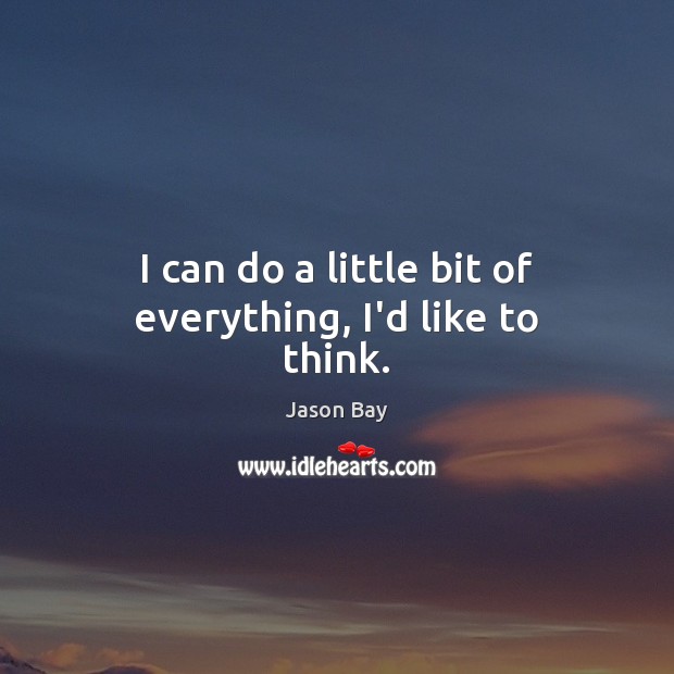 I can do a little bit of everything, I’d like to think. Image