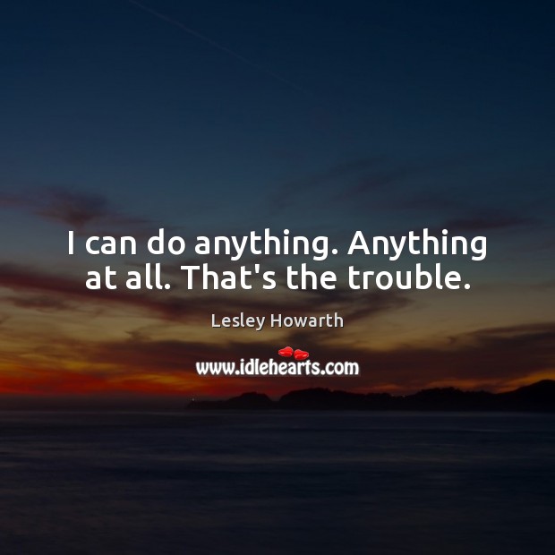 I can do anything. Anything at all. That’s the trouble. Image