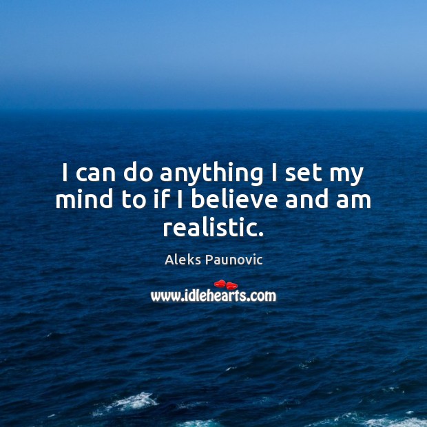 I can do anything I set my mind to if I believe and am realistic. Aleks Paunovic Picture Quote