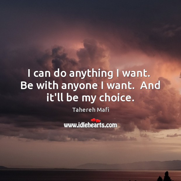 I can do anything I want.  Be with anyone I want.  And it’ll be my choice. Tahereh Mafi Picture Quote