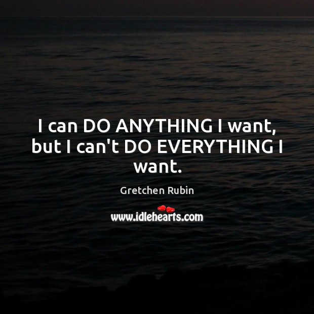 I can DO ANYTHING I want, but I can’t DO EVERYTHING I want. Gretchen Rubin Picture Quote