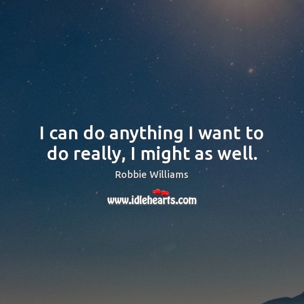 I can do anything I want to do really, I might as well. Robbie Williams Picture Quote