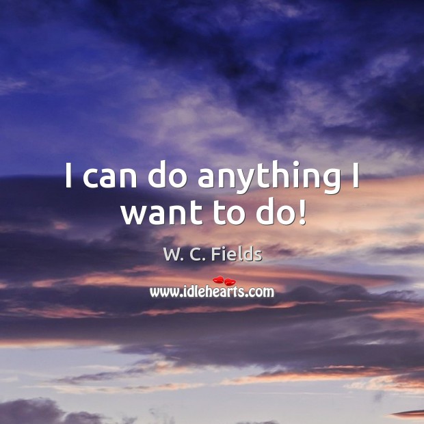 I can do anything I want to do! W. C. Fields Picture Quote