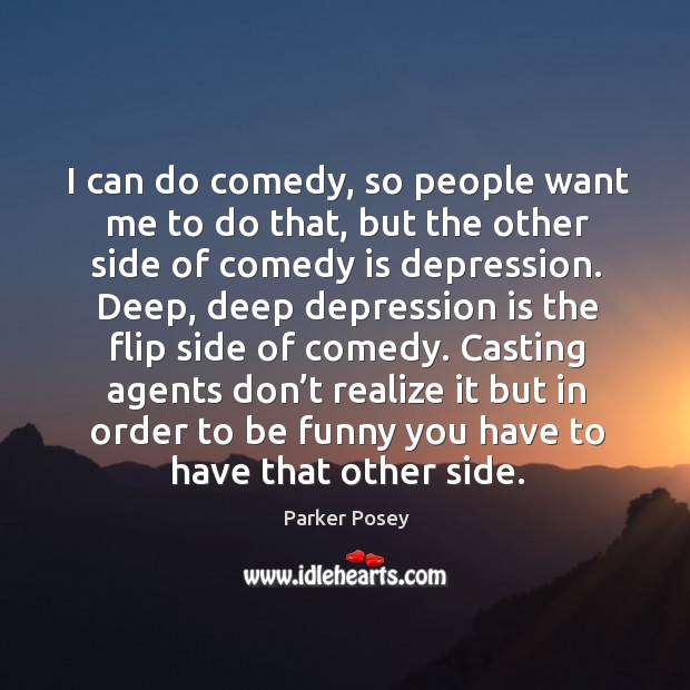 I can do comedy, so people want me to do that, but the other side of comedy is depression. Parker Posey Picture Quote