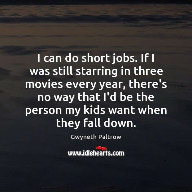 I can do short jobs. If I was still starring in three Gwyneth Paltrow Picture Quote