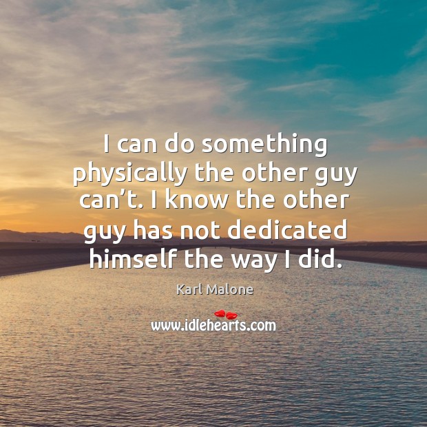 I can do something physically the other guy can’t. I know the other guy has not dedicated himself the way I did. Karl Malone Picture Quote