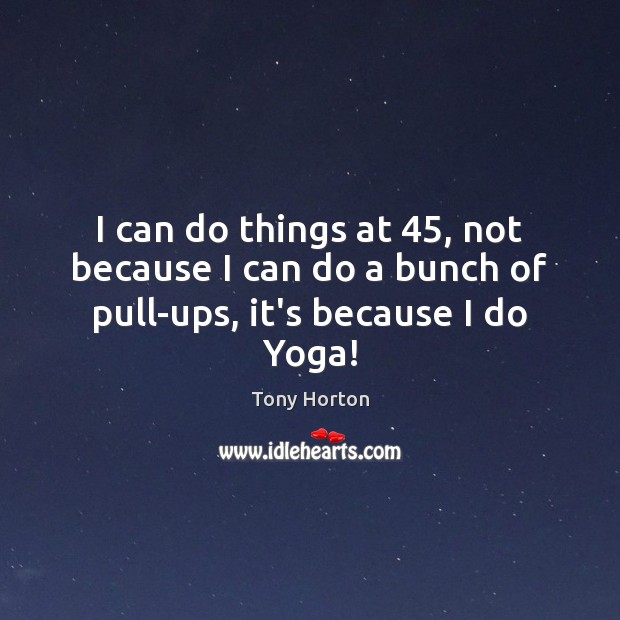 I can do things at 45, not because I can do a bunch of pull-ups, it’s because I do Yoga! Tony Horton Picture Quote