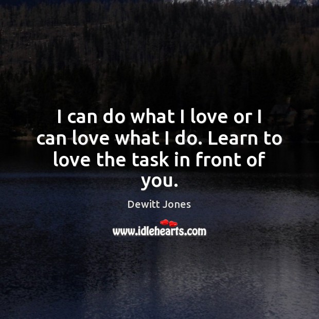 I can do what I love or I can love what I do. Learn to love the task in front of you. Image