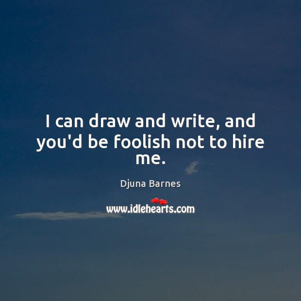 I can draw and write, and you’d be foolish not to hire me. Djuna Barnes Picture Quote