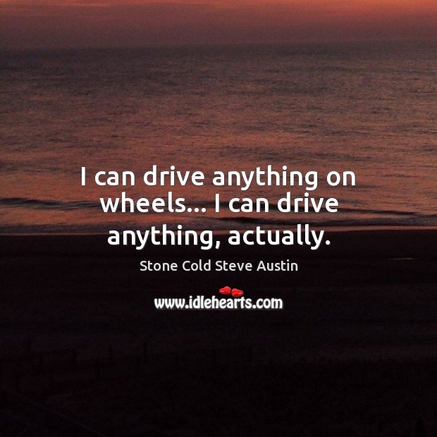 I can drive anything on wheels… I can drive anything, actually. Stone Cold Steve Austin Picture Quote