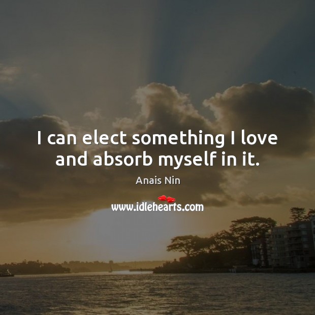 I can elect something I love and absorb myself in it. Anais Nin Picture Quote