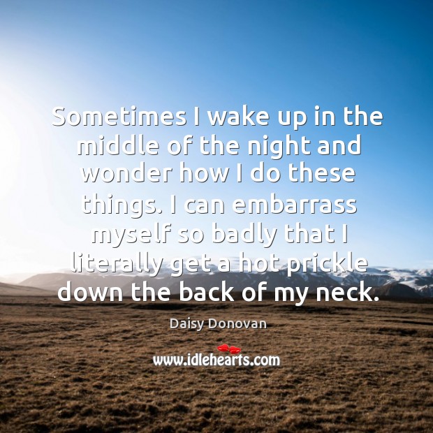I can embarrass myself so badly that I literally get a hot prickle down the back of my neck. Daisy Donovan Picture Quote