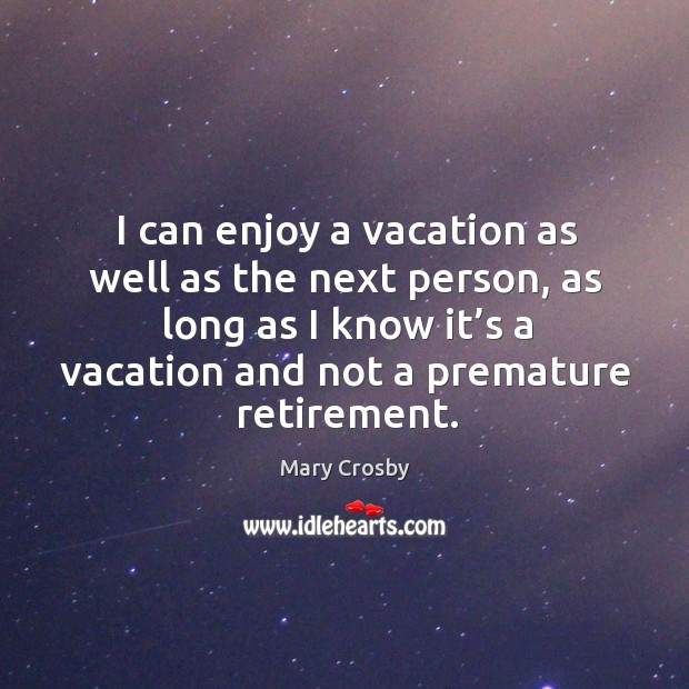 I can enjoy a vacation as well as the next person, as long as I know it’s a vacation and not a premature retirement. Mary Crosby Picture Quote