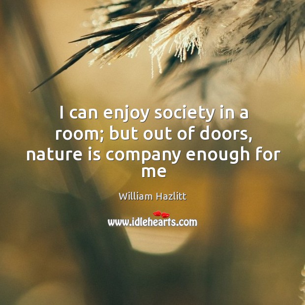 I can enjoy society in a room; but out of doors, nature is company enough for me William Hazlitt Picture Quote